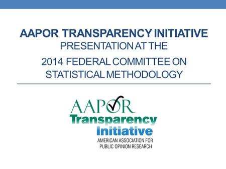 AAPOR TRANSPARENCY INITIATIVE PRESENTATION AT THE 2014 FEDERAL COMMITTEE ON STATISTICAL METHODOLOGY.