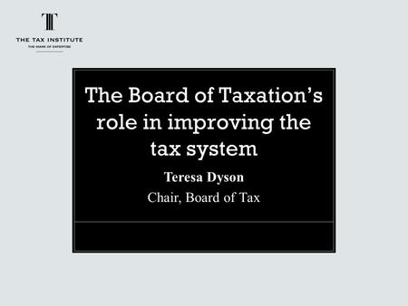 The Board of Taxation’s role in improving the tax system Teresa Dyson Chair, Board of Tax.