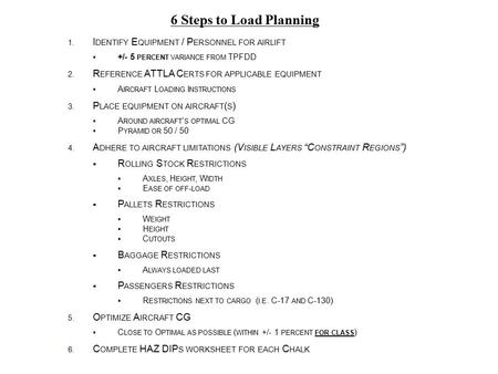 6 Steps to Load Planning 1. I DENTIFY E QUIPMENT / P ERSONNEL FOR AIRLIFT  +/- 5 PERCENT VARIANCE FROM TPFDD 2. R EFERENCE ATTLA C ERTS FOR APPLICABLE.