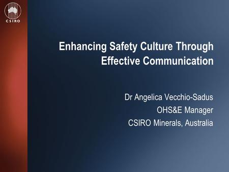 Enhancing Safety Culture Through Effective Communication Dr Angelica Vecchio-Sadus OHS&E Manager CSIRO Minerals, Australia.