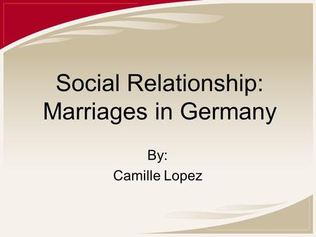 Social Relationship: Marriages in Germany By: Camille Lopez.