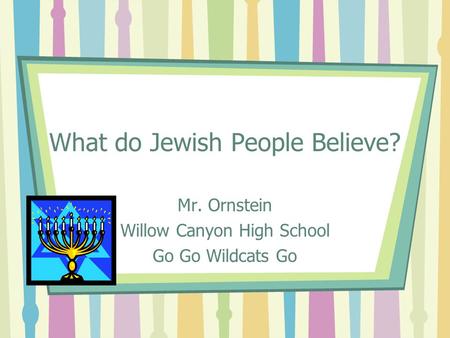 What do Jewish People Believe? Mr. Ornstein Willow Canyon High School Go Go Wildcats Go.