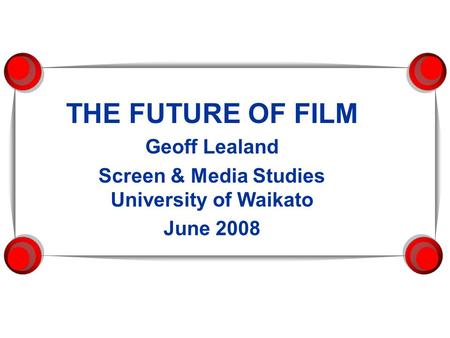 THE FUTURE OF FILM Geoff Lealand Screen & Media Studies University of Waikato June 2008.