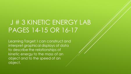 J # 3 KINETIC ENERGY LAB PAGES 14-15 OR 16-17 Learning Target: I can construct and interpret graphical displays of data to describe the relationships of.