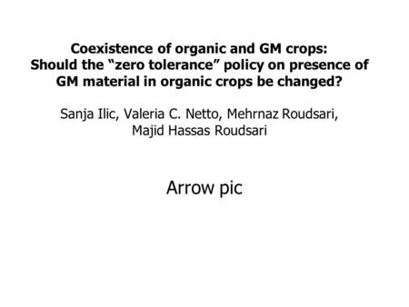 Coexistence of organic and GM crops: Should the “zero tolerance” policy on presence of GM material in organic crops be changed? Sanja Ilic, Valeria C.