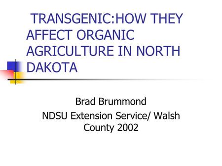 TRANSGENIC:HOW THEY AFFECT ORGANIC AGRICULTURE IN NORTH DAKOTA Brad Brummond NDSU Extension Service/ Walsh County 2002.