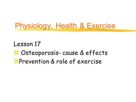 Physiology, Health & Exercise Lesson 17 z Osteoporosis- cause & effects zPrevention & role of exercise.