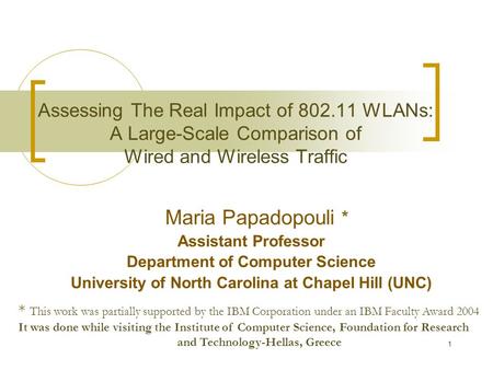 1 Assessing The Real Impact of 802.11 WLANs: A Large-Scale Comparison of Wired and Wireless Traffic Maria Papadopouli * Assistant Professor Department.