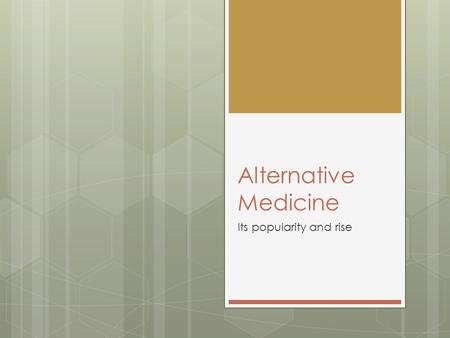 Alternative Medicine Its popularity and rise. 2000BC “You’re ill? Here, eat this root…” 1000AD “That root is heathen. Here, say this prayer.” 1850AD “Prayer.