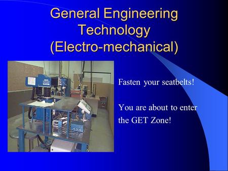 General Engineering Technology (Electro-mechanical) Fasten your seatbelts! You are about to enter the GET Zone!