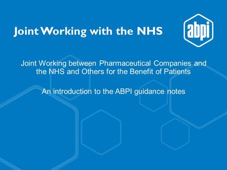 Joint Working with the NHS Joint Working between Pharmaceutical Companies and the NHS and Others for the Benefit of Patients An introduction to the ABPI.