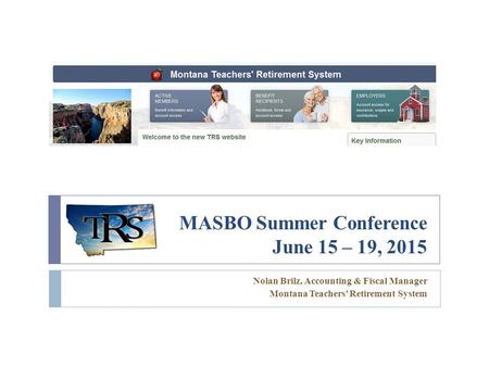 MASBO Summer Conference June 15 – 19, 2015 Nolan Brilz, Accounting & Fiscal Manager Montana Teachers’ Retirement System.