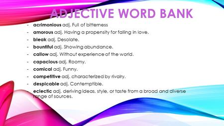 ADJECTIVE WORD BANK - acrimonious adj. Full of bitterness - amorous adj. Having a propensity for falling in love. - bleak adj. Desolate. - bountiful adj.