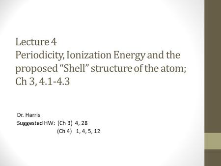 Lecture 4 Periodicity, Ionization Energy and the proposed “Shell” structure of the atom; Ch 3, 4.1-4.3 Dr. Harris Suggested HW: (Ch 3) 4, 28 (Ch 4) 1,