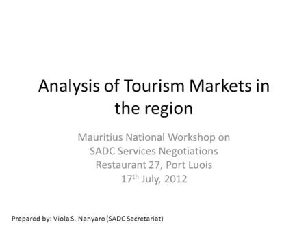 Analysis of Tourism Markets in the region Mauritius National Workshop on SADC Services Negotiations Restaurant 27, Port Luois 17 th July, 2012 Prepared.