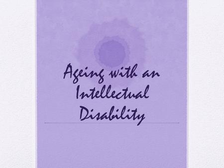 Ageing with an Intellectual Disability. A Higher Burden of Illness Undetected illness Untreated illness Delayed treatment Less likely screening General.