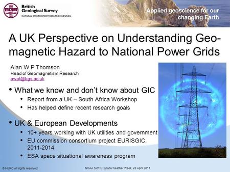 © NERC All rights reserved NOAA SWPC Space Weather Week, 26 April 2011 A UK Perspective on Understanding Geo- magnetic Hazard to National Power Grids Alan.