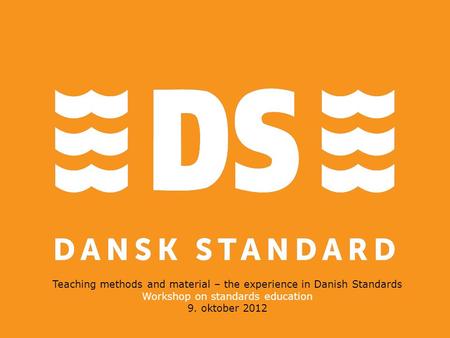 Teaching methods and material – the experience in Danish Standards Workshop on standards education 9. oktober 2012.