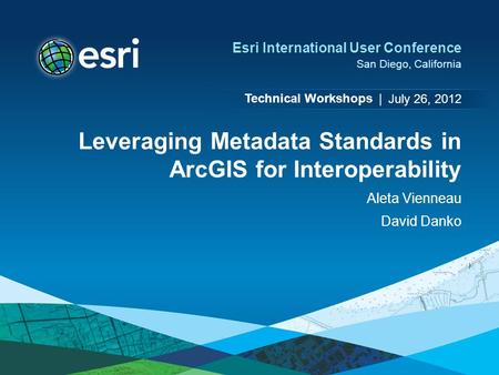 Technical Workshops | Esri International User Conference San Diego, California Leveraging Metadata Standards in ArcGIS for Interoperability Aleta Vienneau.