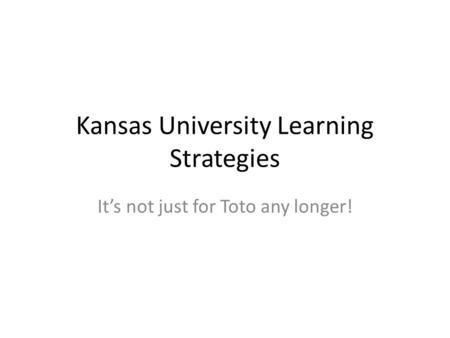 Kansas University Learning Strategies It’s not just for Toto any longer!