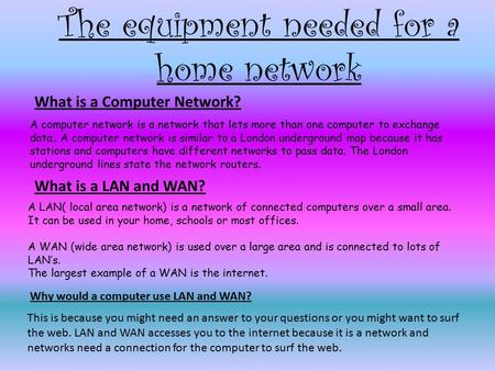 The equipment needed for a home network A computer network is a network that lets more than one computer to exchange data.. A computer network is similar.