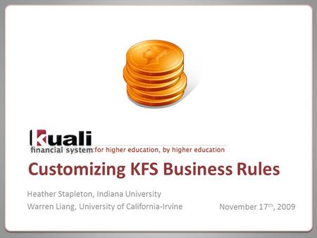 Customizing KFS Business Rules Heather Stapleton, Indiana University Warren Liang, University of California-IrvineNovember 17 th, 2009.