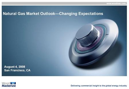 Www.woodmac.com Delivering commercial insight to the global energy industry Natural Gas Market Outlook—Changing Expectations August 4, 2008 San Francisco,