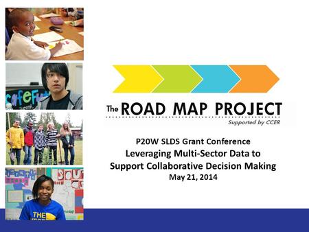 From Cradle to College and Career P20W SLDS Grant Conference Leveraging Multi-Sector Data to Support Collaborative Decision Making May 21, 2014.