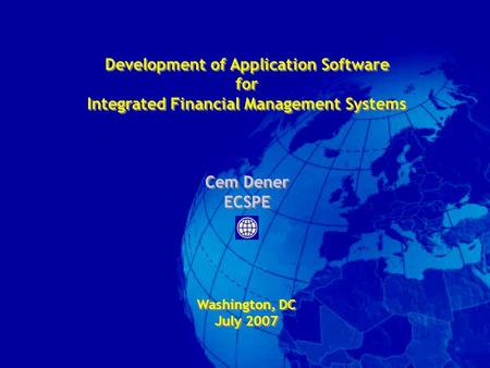 Development of Application Software for Integrated Financial Management Systems Cem Dener ECSPE Washington, DC July 2007 Development of Application Software.