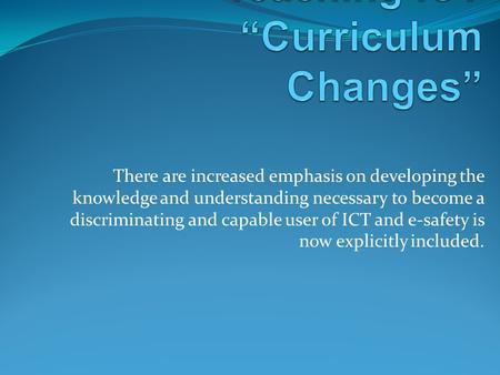 There are increased emphasis on developing the knowledge and understanding necessary to become a discriminating and capable user of ICT and e-safety is.