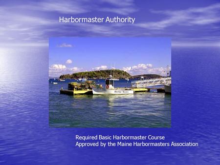 Harbormaster Authority Required Basic Harbormaster Course Approved by the Maine Harbormasters Association.