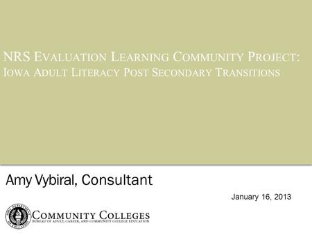 NRS E VALUATION L EARNING C OMMUNITY P ROJECT : I OWA A DULT L ITERACY P OST S ECONDARY T RANSITIONS Amy Vybiral, Consultant January 16, 2013.