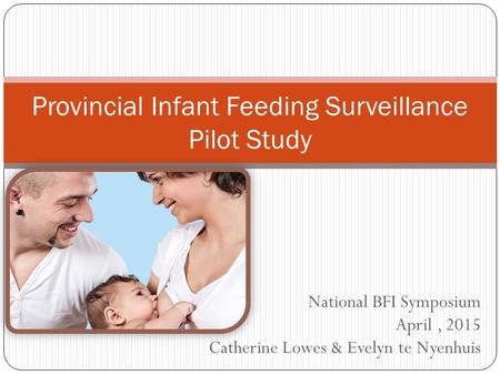 National BFI Symposium April, 2015 Catherine Lowes & Evelyn te Nyenhuis Provincial Infant Feeding Surveillance Pilot Study.