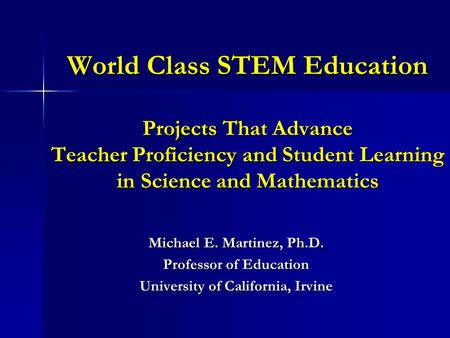 World Class STEM Education Projects That Advance Teacher Proficiency and Student Learning in Science and Mathematics Michael E. Martinez, Ph.D. Professor.