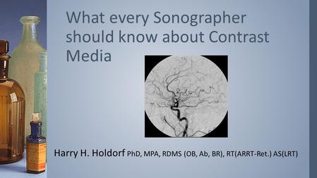 Harry H. Holdorf PhD, MPA, RDMS (OB, Ab, BR), RT(ARRT-Ret.) AS(LRT) What every Sonographer should know about Contrast Media.