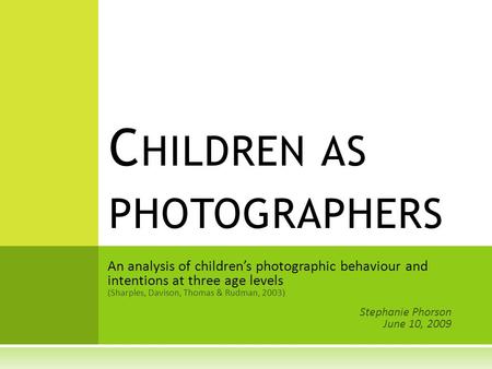 An analysis of children’s photographic behaviour and intentions at three age levels (Sharples, Davison, Thomas & Rudman, 2003) Stephanie Phorson June 10,