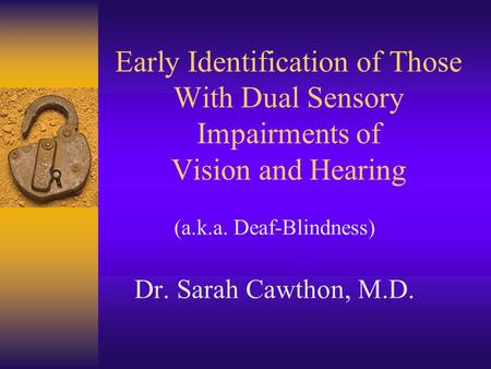 Early Identification of Those With Dual Sensory Impairments of Vision and Hearing (a.k.a. Deaf-Blindness) Dr. Sarah Cawthon, M.D.