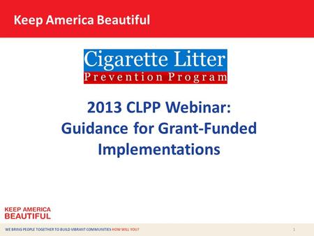 1 WE BRING PEOPLE TOGETHER TO BUILD VIBRANT COMMUNITIES HOW WILL YOU? 2013 CLPP Webinar: Guidance for Grant-Funded Implementations Keep America Beautiful.