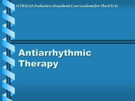 Antiarrhythmic Therapy UTHSCSA Pediatric Resident Curriculum for the PICU.