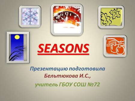 SEASONS Презентацию подготовила Бельтюкова И.С., учитель ГБОУ СОШ №72.