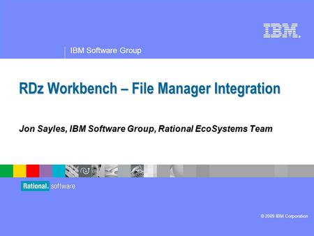 ® IBM Software Group © 2009 IBM Corporation RDz Workbench – File Manager Integration Jon Sayles, IBM Software Group, Rational EcoSystems Team.