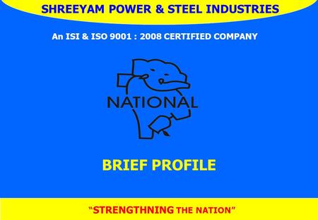 “ STRENGTHNING THE NATION” BRIEF PROFILE SHREEYAM POWER & STEEL INDUSTRIES An ISI & ISO 9001 : 2008 CERTIFIED COMPANY.