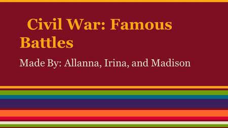 Civil War: Famous Battles Made By: Allanna, Irina, and Madison.