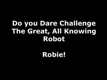 Do you Dare Challenge The Great, All Knowing Robot Robie!