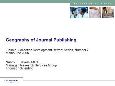 INFORMATION SOLUTIONS Geography of Journal Publishing Fiesole Collection Development Retreat Series, Number 7 Melbourne 2005 Nancy K. Bayers, MLS Manager,