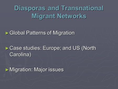 Diasporas and Transnational Migrant Networks ► Global Patterns of Migration ► Case studies: Europe; and US (North Carolina) ► Migration: Major issues.