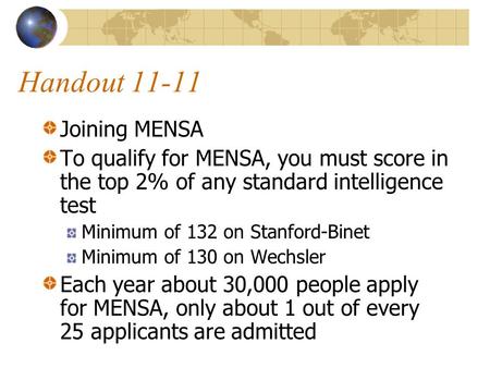 Handout 11-11 Joining MENSA To qualify for MENSA, you must score in the top 2% of any standard intelligence test Minimum of 132 on Stanford-Binet Minimum.