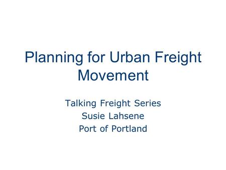 Planning for Urban Freight Movement Talking Freight Series Susie Lahsene Port of Portland.