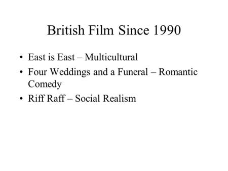 British Film Since 1990 East is East – Multicultural Four Weddings and a Funeral – Romantic Comedy Riff Raff – Social Realism.