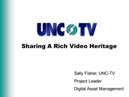 Sharing A Rich Video Heritage Sally Fisher, UNC-TV Project Leader Digital Asset Management.